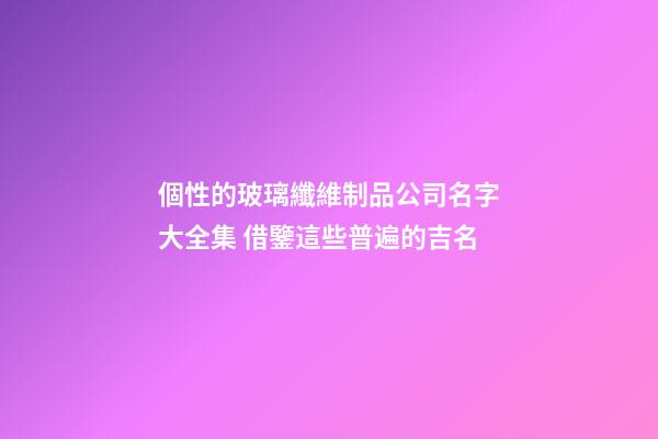 個性的玻璃纖維制品公司名字大全集 借鑒這些普遍的吉名-第1張-公司起名-玄機派